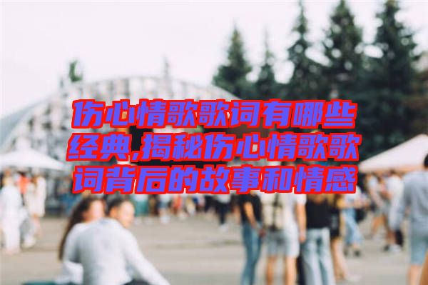 傷心情歌歌詞有哪些經(jīng)典,揭秘傷心情歌歌詞背后的故事和情感