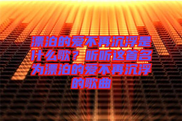 漂泊的愛不再沉浮是什么歌？聽聽這首名為漂泊的愛不再沉浮的歌曲