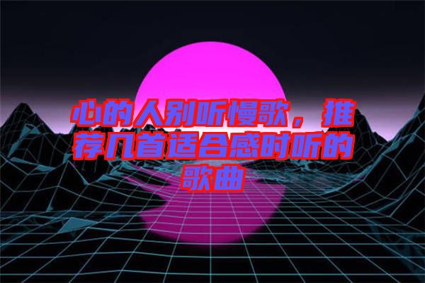 心的人別聽慢歌，推薦幾首適合感時聽的歌曲