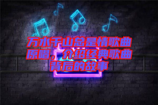 萬水千山總是情歌曲原唱，介紹經(jīng)典歌曲背后的故事