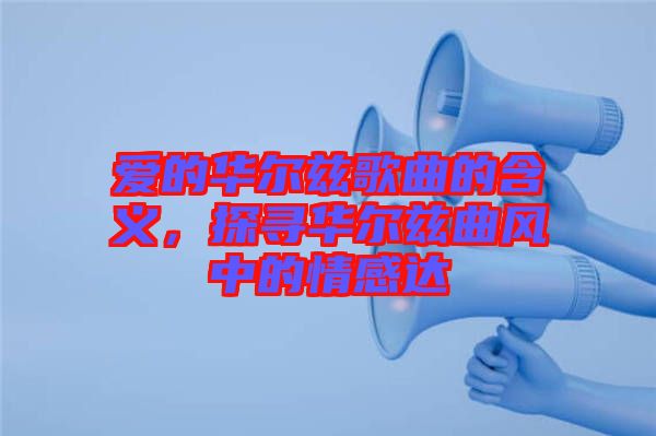 愛的華爾茲歌曲的含義，探尋華爾茲曲風中的情感達