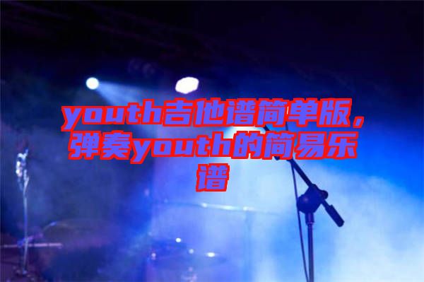 youth吉他譜簡(jiǎn)單版，彈奏youth的簡(jiǎn)易樂譜