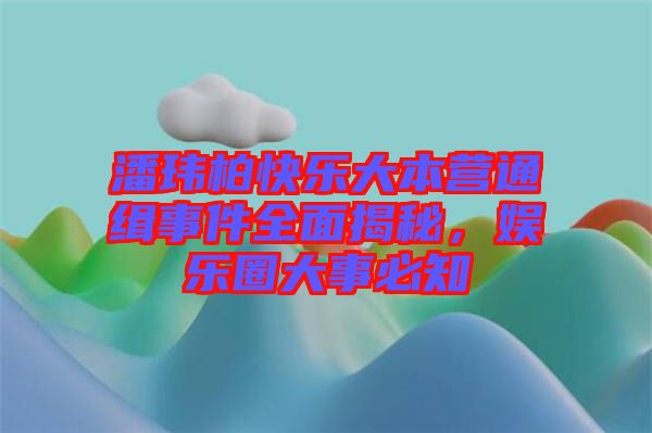 潘瑋柏快樂大本營通緝事件全面揭秘，娛樂圈大事必知