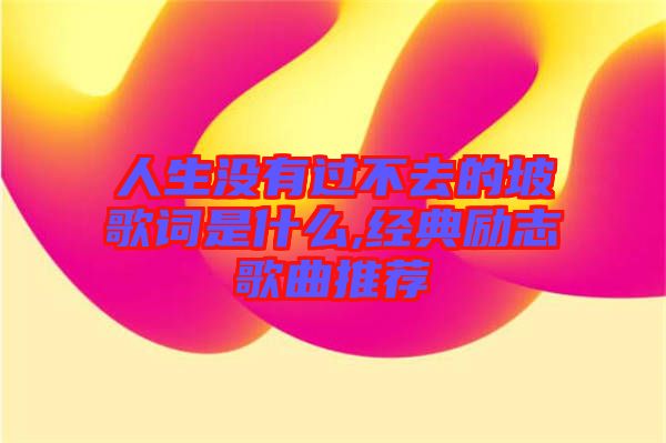 人生沒有過不去的坡歌詞是什么,經典勵志歌曲推薦