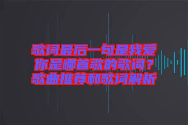 歌詞最后一句是我愛你是哪首歌的歌詞？歌曲推薦和歌詞解析