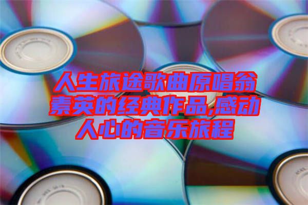 人生旅途歌曲原唱翁素英的經典作品,感動人心的音樂旅程