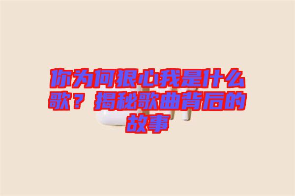 你為何狠心我是什么歌？揭秘歌曲背后的故事