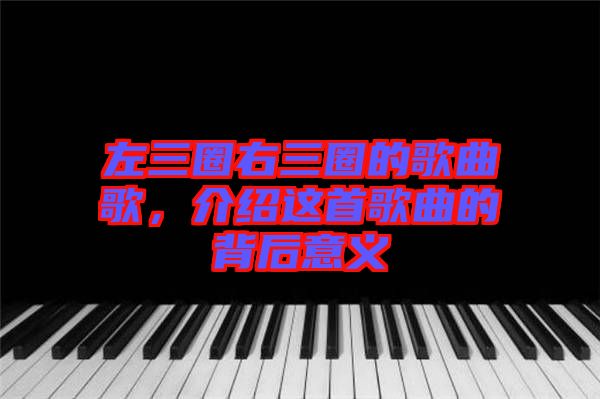 左三圈右三圈的歌曲歌，介紹這首歌曲的背后意義