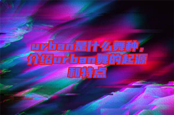 urban是什么舞種，介紹urban舞的起源和特點