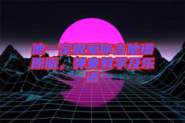 他一定很愛(ài)你吉他譜原版，彈奏教學(xué)及樂(lè)譜