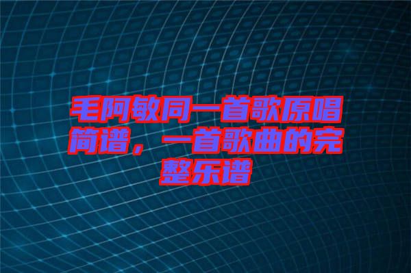 毛阿敏同一首歌原唱簡譜，一首歌曲的完整樂譜