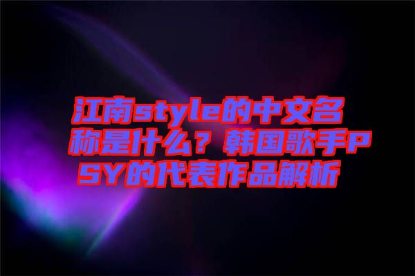 江南style的中文名稱是什么？韓國歌手PSY的代表作品解析