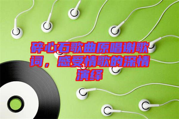 碎心石歌曲原唱謝歌詞，感受情歌的深情演繹