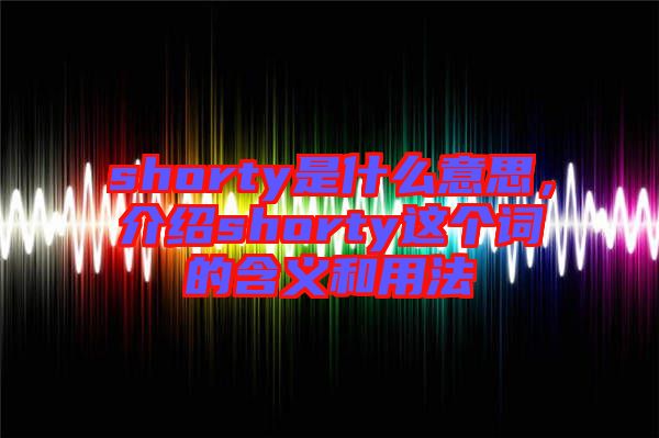 shorty是什么意思，介紹shorty這個詞的含義和用法