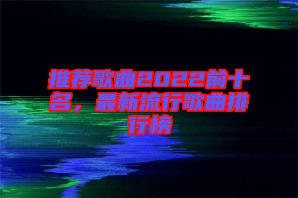 推薦歌曲2022前十名，最新流行歌曲排行榜