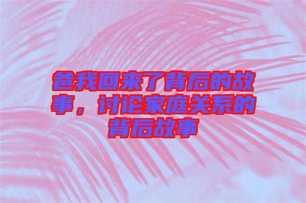 爸我回來了背后的故事，討論家庭關系的背后故事