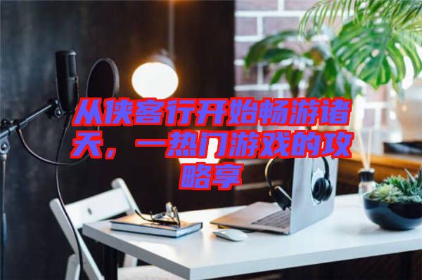 從俠客行開始暢游諸天，一熱門游戲的攻略享