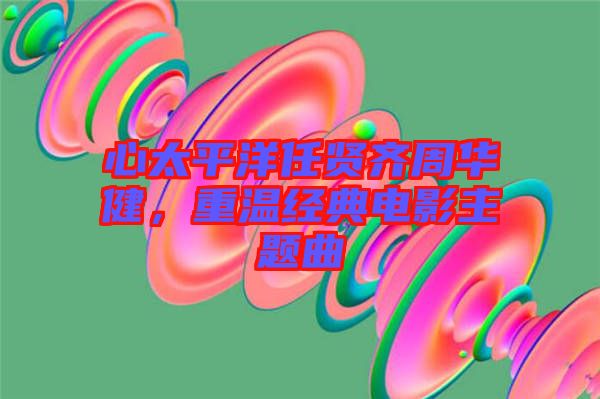 心太平洋任賢齊周華健，重溫經典電影主題曲