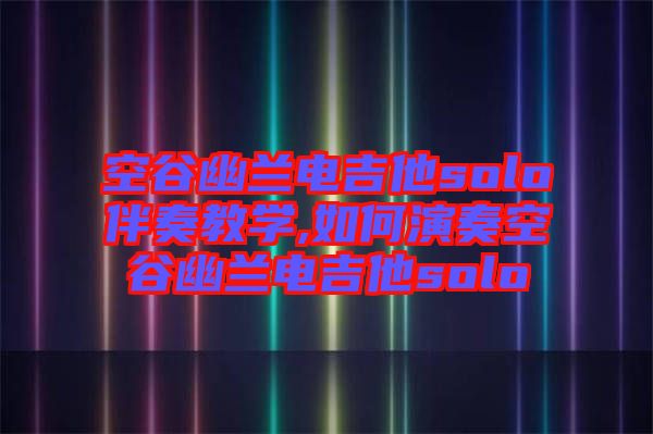 空谷幽蘭電吉他solo伴奏教學,如何演奏空谷幽蘭電吉他solo