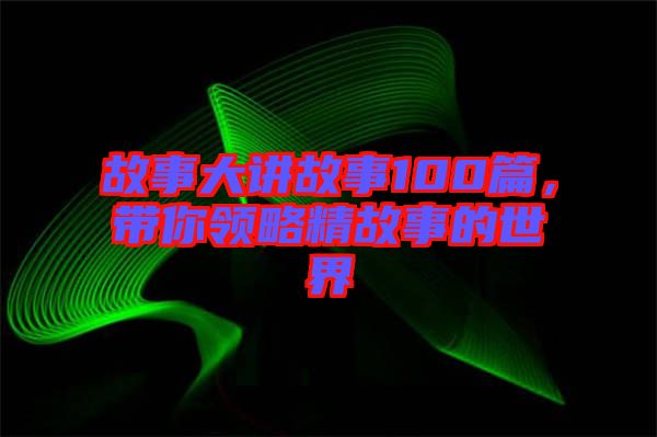 故事大講故事100篇，帶你領略精故事的世界