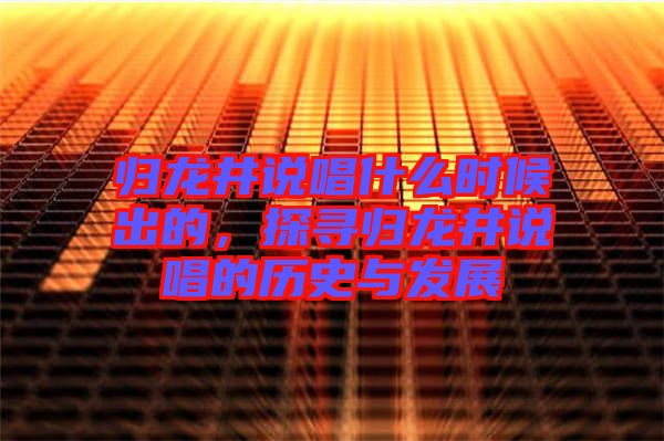 歸龍井說唱什么時候出的，探尋歸龍井說唱的歷史與發展