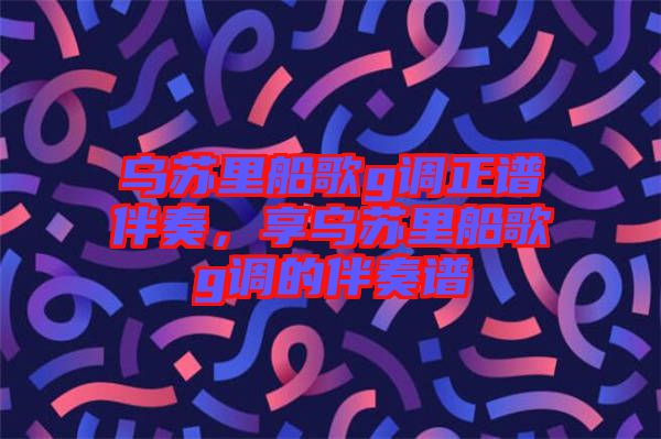 烏蘇里船歌g調正譜伴奏，享烏蘇里船歌g調的伴奏譜