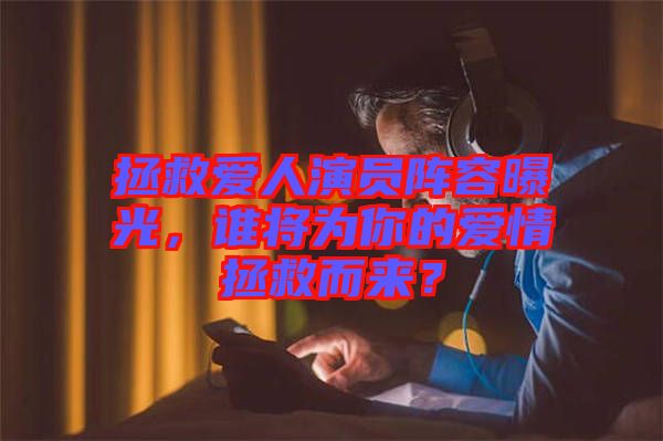 拯救愛人演員陣容曝光，誰將為你的愛情拯救而來？