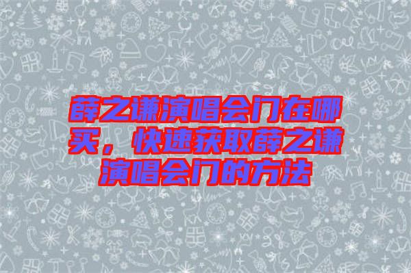 薛之謙演唱會門在哪買，快速獲取薛之謙演唱會門的方法