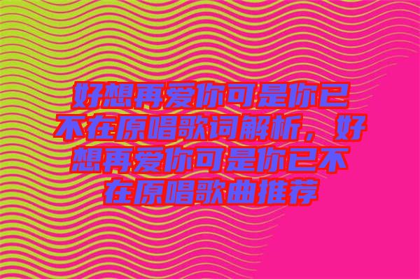 好想再愛你可是你已不在原唱歌詞解析，好想再愛你可是你已不在原唱歌曲推薦