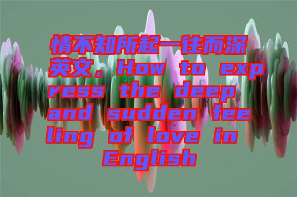 情不知所起一往而深英文，How to express the deep and sudden feeling of love in English