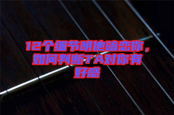 12個細節明他暗戀你，如何判斷TA對你有好感