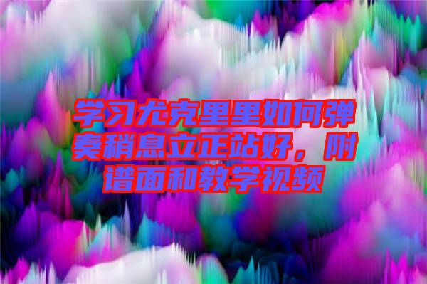 學習尤克里里如何彈奏稍息立正站好，附譜面和教學視頻