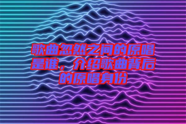 歌曲忽然之間的原唱是誰，介紹歌曲背后的原唱身份