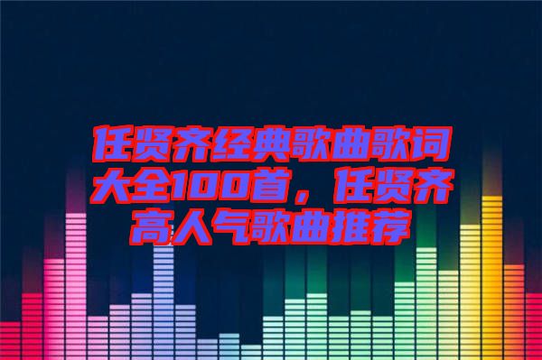 任賢齊經典歌曲歌詞大全100首，任賢齊高人氣歌曲推薦