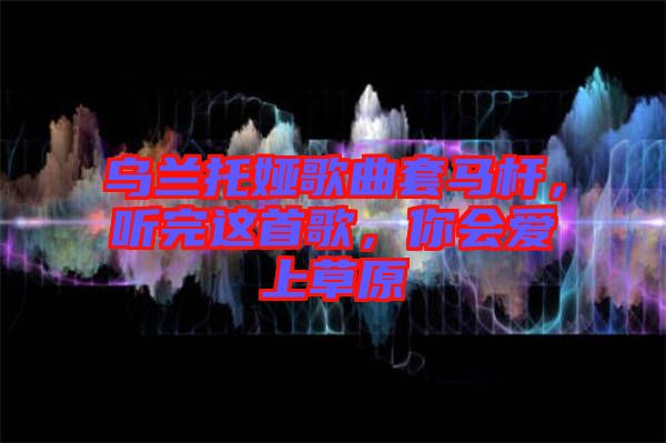 烏蘭托婭歌曲套馬桿，聽完這首歌，你會愛上草原