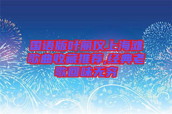 國(guó)語版葉麗儀上海灘歌曲收藏推薦,經(jīng)典老歌回味無窮