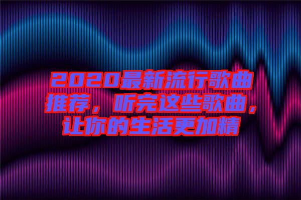 2020最新流行歌曲推薦，聽完這些歌曲，讓你的生活更加精