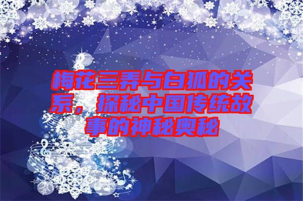 梅花三弄與白狐的關系，探秘中國傳統故事的神秘奧秘