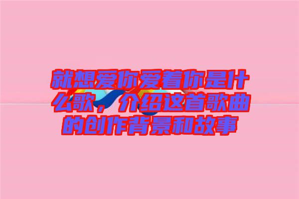 就想愛你愛著你是什么歌，介紹這首歌曲的創作背景和故事