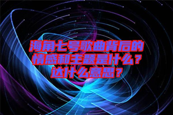 海角七號歌曲背后的情感和主題是什么？達什么意思？