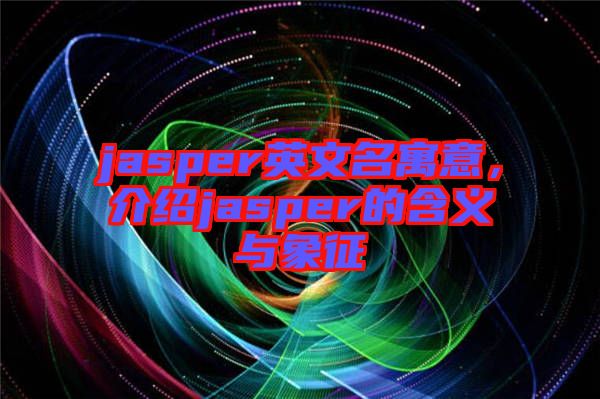 jasper英文名寓意，介紹jasper的含義與象征