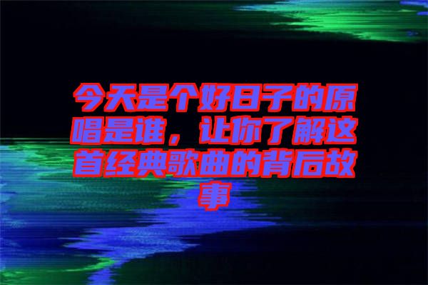 今天是個好日子的原唱是誰，讓你了解這首經典歌曲的背后故事