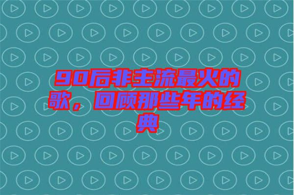 90后非主流最火的歌，回顧那些年的經(jīng)典