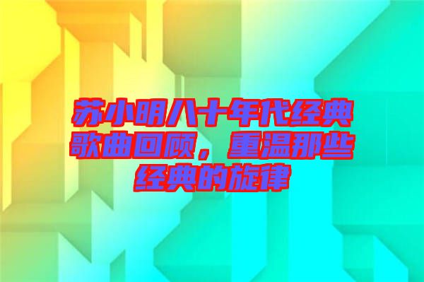 蘇小明八十年代經典歌曲回顧，重溫那些經典的旋律