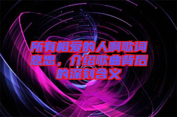 所有相愛的人啊歌詞意思，介紹歌曲背后的深刻含義