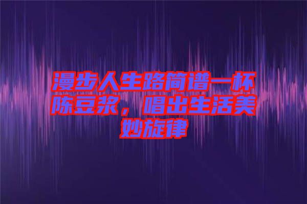 漫步人生路簡(jiǎn)譜一杯陳豆?jié){，唱出生活美妙旋律