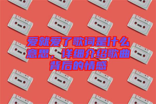 愛就愛了歌詞是什么意思，詳細(xì)介紹歌曲背后的情感