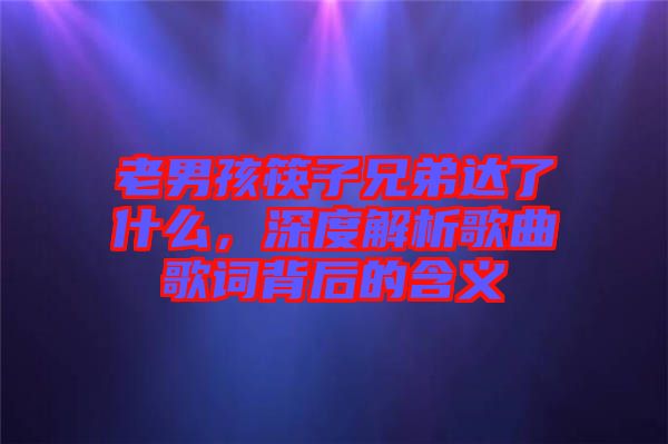 老男孩筷子兄弟達了什么，深度解析歌曲歌詞背后的含義