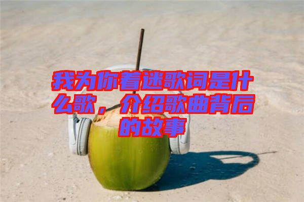 我為你著迷歌詞是什么歌，介紹歌曲背后的故事