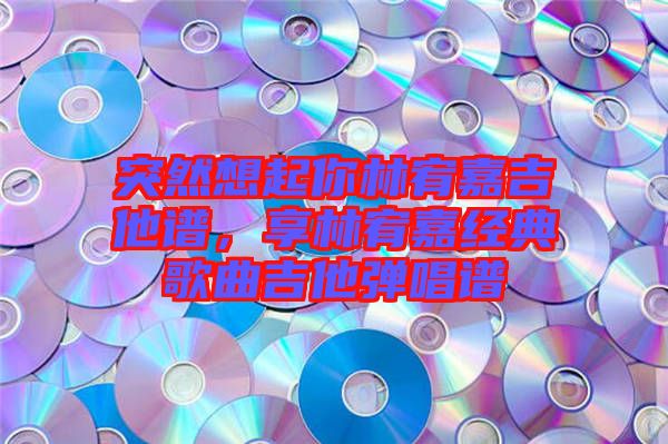 突然想起你林宥嘉吉他譜，享林宥嘉經典歌曲吉他彈唱譜